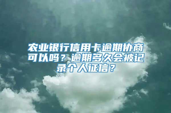 农业银行信用卡逾期协商可以吗？逾期多久会被记录个人征信？