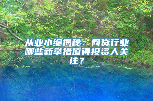 从业小编揭秘：网贷行业哪些新举措值得投资人关注？