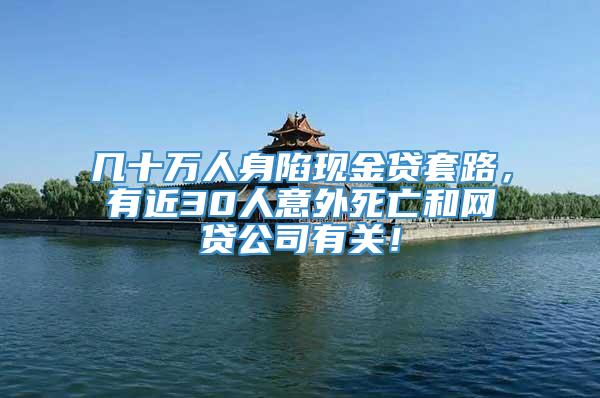 几十万人身陷现金贷套路，有近30人意外死亡和网贷公司有关！