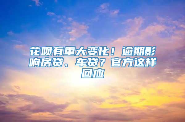 花呗有重大变化！逾期影响房贷、车贷？官方这样回应