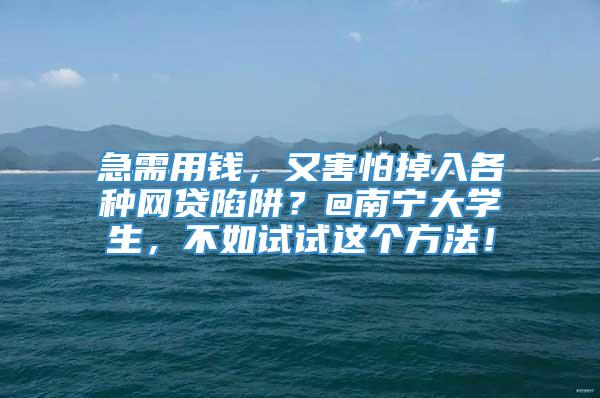 急需用钱，又害怕掉入各种网贷陷阱？@南宁大学生，不如试试这个方法！