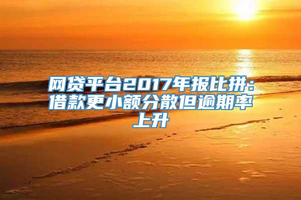 网贷平台2017年报比拼：借款更小额分散但逾期率上升