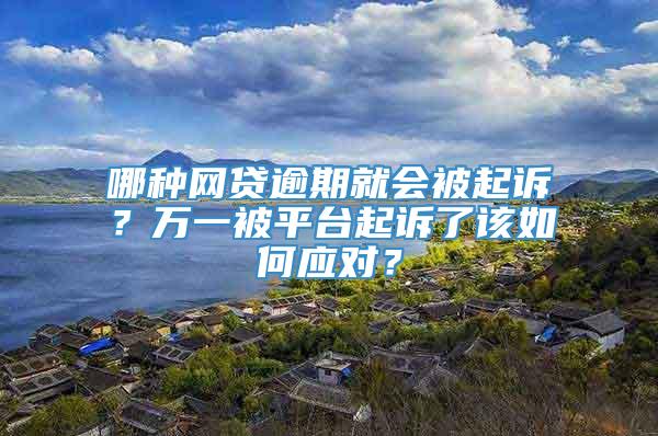 哪种网贷逾期就会被起诉？万一被平台起诉了该如何应对？