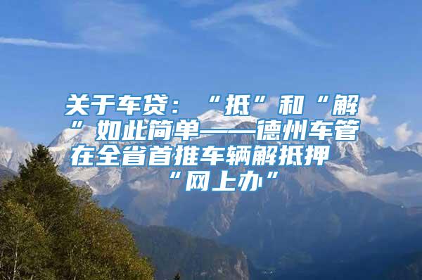 关于车贷：“抵”和“解”如此简单——德州车管在全省首推车辆解抵押“网上办”