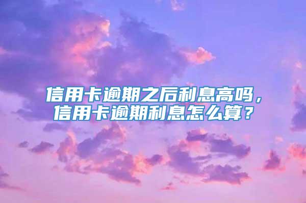 信用卡逾期之后利息高吗，信用卡逾期利息怎么算？