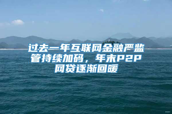 过去一年互联网金融严监管持续加码，年末P2P网贷逐渐回暖