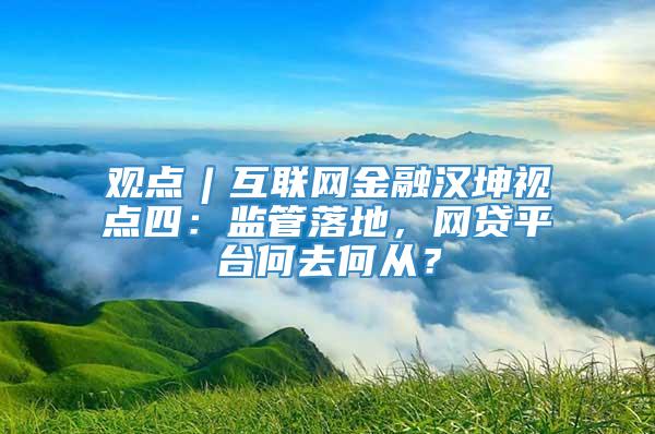 观点︱互联网金融汉坤视点四：监管落地，网贷平台何去何从？