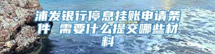 浦发银行停息挂账申请条件 需要什么提交哪些材料