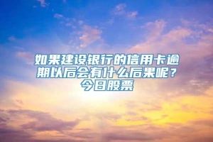 如果建设银行的信用卡逾期以后会有什么后果呢？今日股票