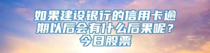 如果建设银行的信用卡逾期以后会有什么后果呢？今日股票