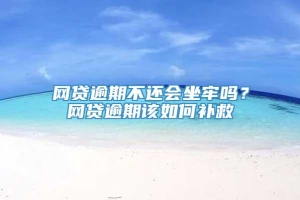 网贷逾期不还会坐牢吗？网贷逾期该如何补救