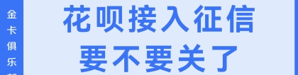 花呗全面接入征信系统？要不要关了？