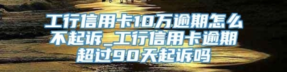 工行信用卡10万逾期怎么不起诉_工行信用卡逾期超过90天起诉吗