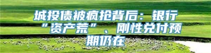 城投债被疯抢背后：银行“资产荒”、刚性兑付预期仍在