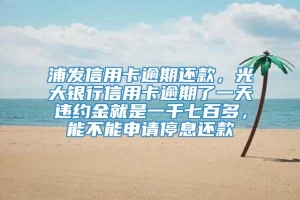 浦发信用卡逾期还款，光大银行信用卡逾期了一天违约金就是一千七百多，能不能申请停息还款