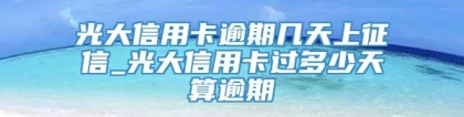 光大信用卡逾期几天上征信_光大信用卡过多少天算逾期