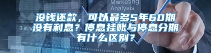 没钱还款，可以最多5年60期没有利息？停息挂账与停息分期有什么区别？