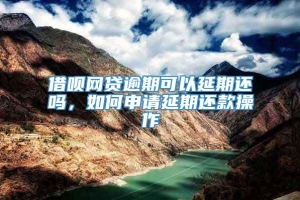 借呗网贷逾期可以延期还吗，如何申请延期还款操作