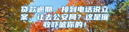 贷款逾期，接到电话说立案，让去公安局？这是催收吓唬你的！