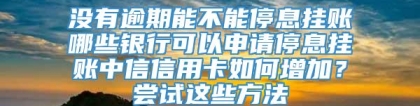 没有逾期能不能停息挂账哪些银行可以申请停息挂账中信信用卡如何增加？尝试这些方法