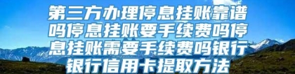 第三方办理停息挂账靠谱吗停息挂账要手续费吗停息挂账需要手续费吗银行银行信用卡提取方法