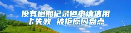 没有逾期记录但申请信用卡失败 被拒原因盘点