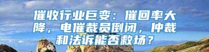 催收行业巨变：催回率大降，电催裁员倒闭，仲裁和法诉能否救场？