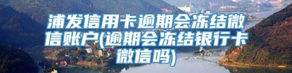 浦发信用卡逾期会冻结微信账户(逾期会冻结银行卡微信吗)