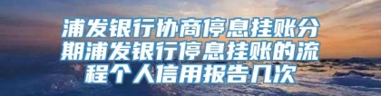 浦发银行协商停息挂账分期浦发银行停息挂账的流程个人信用报告几次