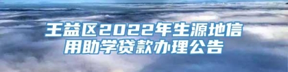 王益区2022年生源地信用助学贷款办理公告