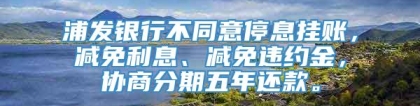 浦发银行不同意停息挂账，减免利息、减免违约金，协商分期五年还款。