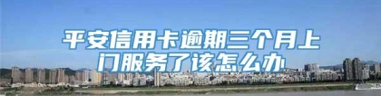 平安信用卡逾期三个月上门服务了该怎么办