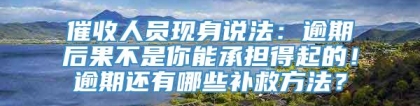 催收人员现身说法：逾期后果不是你能承担得起的！逾期还有哪些补救方法？