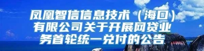 凤凰智信信息技术（海口）有限公司关于开展网贷业务首轮统一兑付的公告