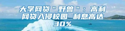 大学网贷＂野兽＂：高利网贷入侵校园 利息高达30%