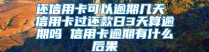 还信用卡可以逾期几天 信用卡过还款日3天算逾期吗 信用卡逾期有什么后果