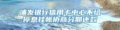 浦发银行信用卡中心不给停息挂帐协商分期还款