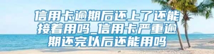 信用卡逾期后还上了还能接着用吗_信用卡严重逾期还完以后还能用吗