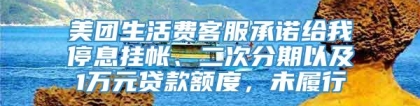 美团生活费客服承诺给我停息挂帐、二次分期以及1万元贷款额度，未履行