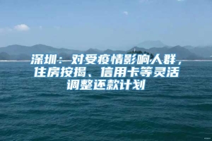 深圳：对受疫情影响人群，住房按揭、信用卡等灵活调整还款计划