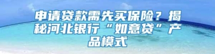 申请贷款需先买保险？揭秘河北银行“如意贷”产品模式