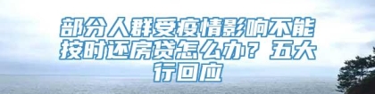 部分人群受疫情影响不能按时还房贷怎么办？五大行回应