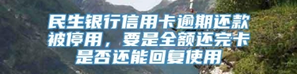 民生银行信用卡逾期还款被停用，要是全额还完卡是否还能回复使用