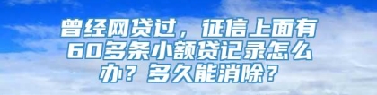 曾经网贷过，征信上面有60多条小额贷记录怎么办？多久能消除？