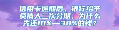 信用卡逾期后，银行给予负债人二次分期，为什么先还10%—30%的钱？