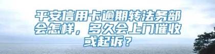 平安信用卡逾期转法务部会怎样，多久会上门催收或起诉？