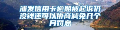 浦发信用卡逾期被起诉仍没钱还可以协商减免几个月罚息