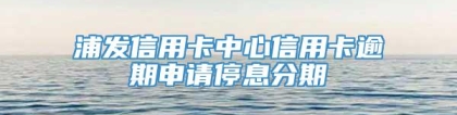 浦发信用卡中心信用卡逾期申请停息分期