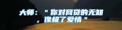 大师：＂你对网贷的无知，像极了爱情＂