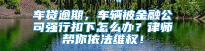 车贷逾期，车辆被金融公司强行扣下怎么办？律师帮你依法维权！